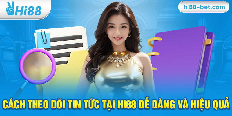 Cách Theo Dõi Tin Tức Tại Hi88 Dễ Dàng Và Hiệu Quả